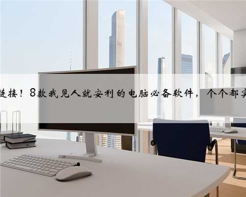 附下载链接！8款我见人就安利的电脑必备软件，个个都实用至极