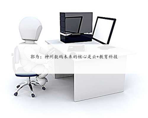 郭为：神州数码未来的核心是云+教育科技