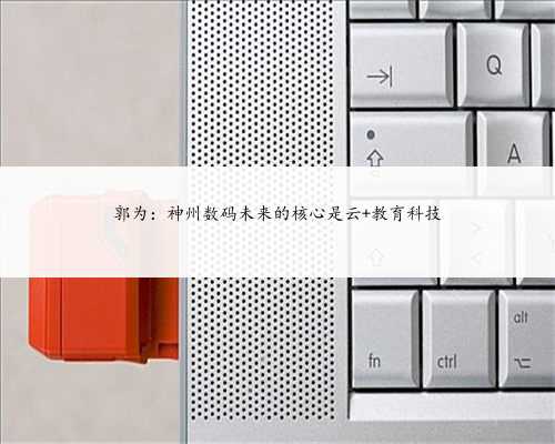 郭为：神州数码未来的核心是云+教育科技