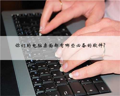 你们的电脑桌面都有哪些必备的软件?