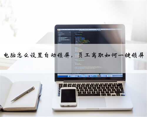 电脑怎么设置自动锁屏，员工离职如何一键锁屏