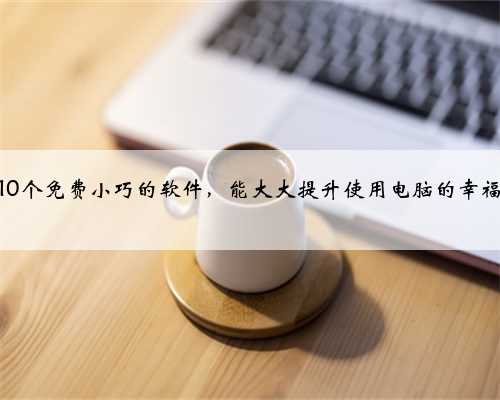 这10个免费小巧的软件，能大大提升使用电脑的幸福感