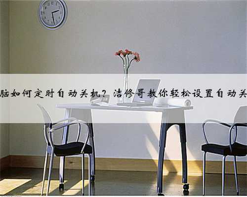 电脑如何定时自动关机？洁修哥教你轻松设置自动关机