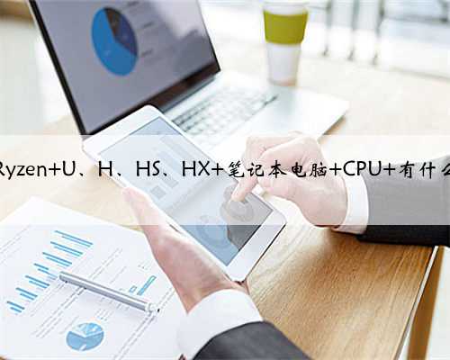 AMD Ryzen U、H、HS、HX 笔记本电脑 CPU 有什么区别？
