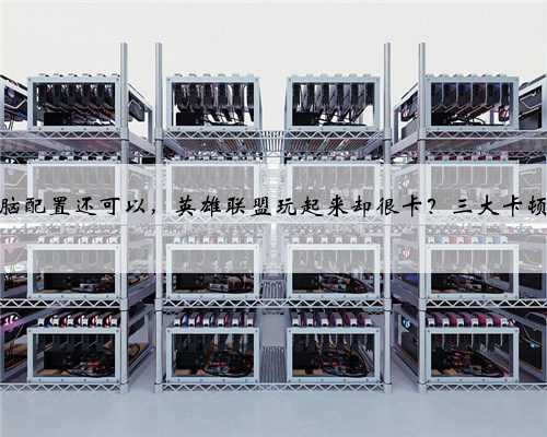 为什么电脑配置还可以，英雄联盟玩起来却很卡？三大卡顿原因盘点