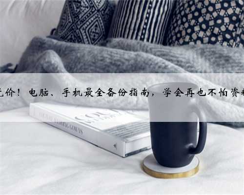 数据无价！电脑、手机最全备份指南，学会再也不怕资料丢啦