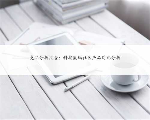 竞品分析报告：科技数码社区产品对比分析