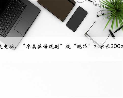 负责人深夜搬走电脑，“卓美英语戏剧”疑“跑路”？家长200万余学费追讨难