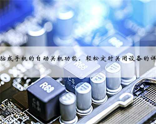 如何设置电脑或手机的自动关机功能，轻松定时关闭设备的详细步骤解析