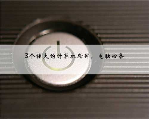 3个强大的计算机软件，电脑必备