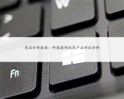 竞品分析报告：科技数码社区产品对比分析