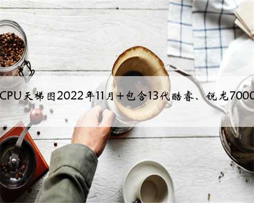 台式电脑CPU天梯图2022年11月 包含13代酷睿、锐龙7000系列CPU
