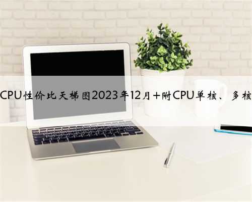 在售电脑CPU性价比天梯图2023年12月 附CPU单核、多核性能对比