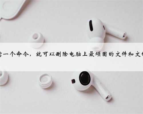 只需一个命令，就可以删除电脑上最顽固的文件和文件夹