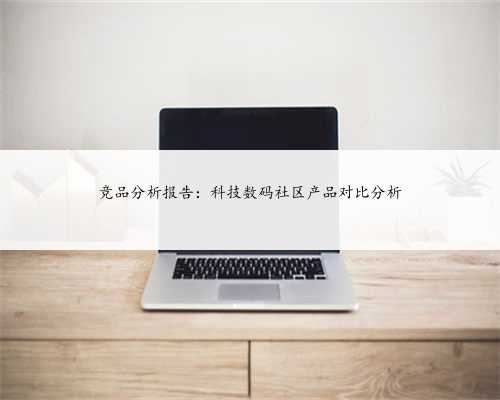 竞品分析报告：科技数码社区产品对比分析