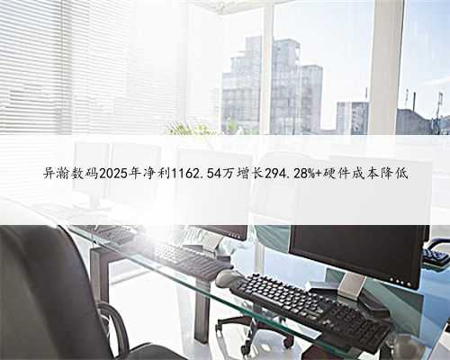 异瀚数码2025年净利1162.54万增长294.28% 硬件成本降低