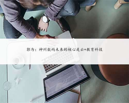 郭为：神州数码未来的核心是云+教育科技