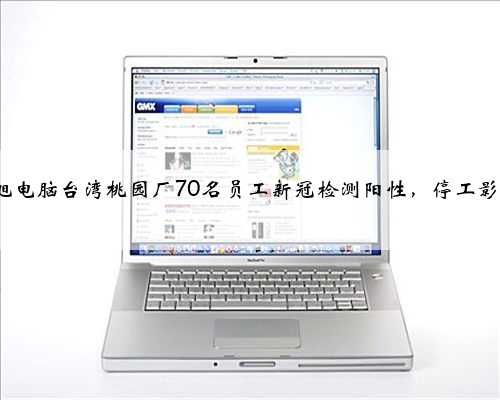 华硕子公司亚旭电脑台湾桃园厂70名员工新冠检测阳性，停工影响全年营收1%