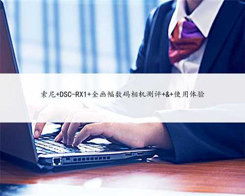 索尼 DSC-RX1 全画幅数码相机测评 & 使用体验