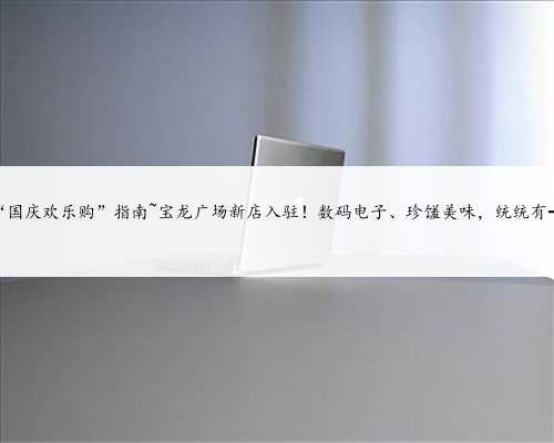 “国庆欢乐购”指南~宝龙广场新店入驻！数码电子、珍馐美味，统统有→