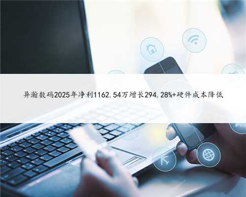 异瀚数码2025年净利1162.54万增长294.28% 硬件成本降低