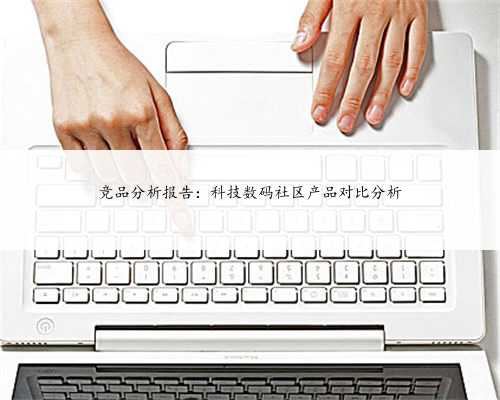 竞品分析报告：科技数码社区产品对比分析
