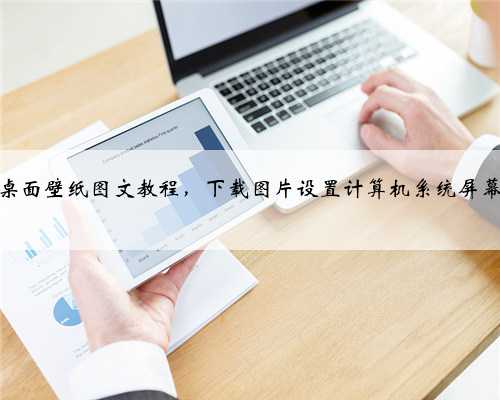 设置电脑桌面壁纸图文教程，下载图片设置计算机系统屏幕背景方法