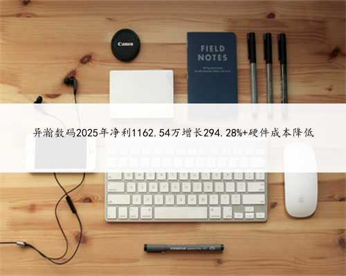 异瀚数码2025年净利1162.54万增长294.28% 硬件成本降低