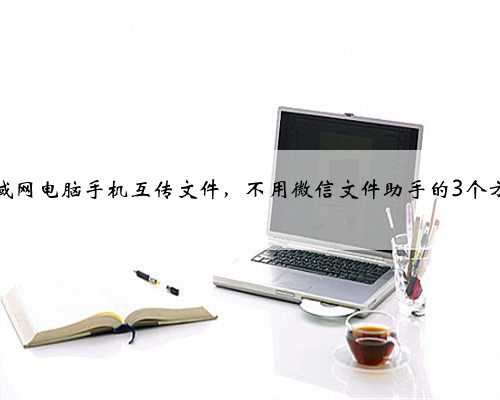 局域网电脑手机互传文件，不用微信文件助手的3个方法