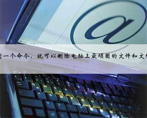 只需一个命令，就可以删除电脑上最顽固的文件和文件夹