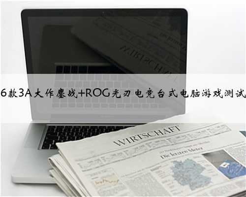 6款3A大作鏖战 ROG光刃电竞台式电脑游戏测试
