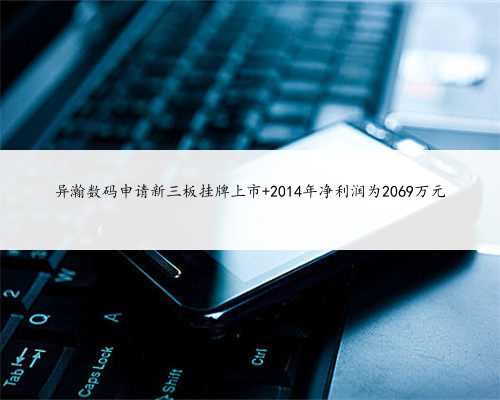 异瀚数码申请新三板挂牌上市 2014年净利润为2069万元