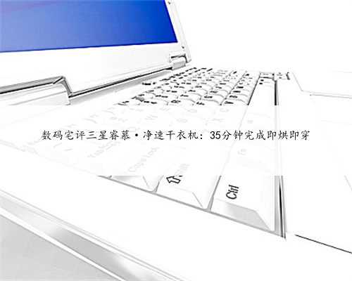 数码宅评三星睿慕·净速干衣机：35分钟完成即烘即穿