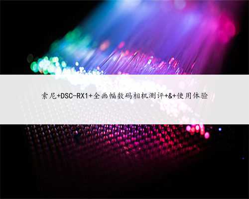 索尼 DSC-RX1 全画幅数码相机测评 & 使用体验