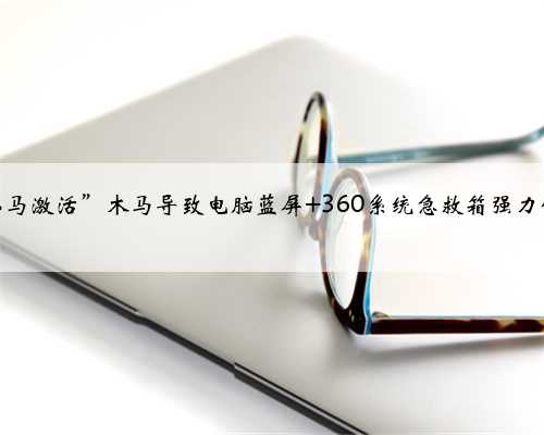 “小马激活”木马导致电脑蓝屏 360系统急救箱强力修复