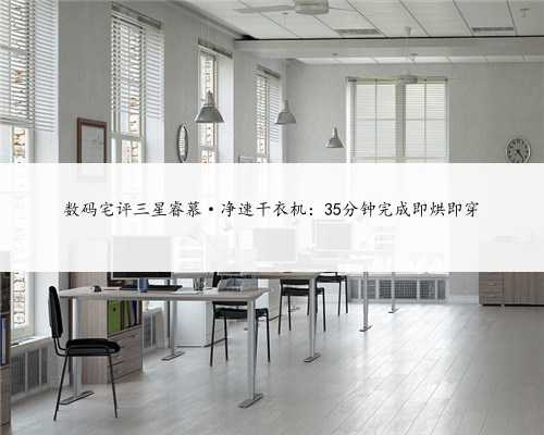 数码宅评三星睿慕·净速干衣机：35分钟完成即烘即穿