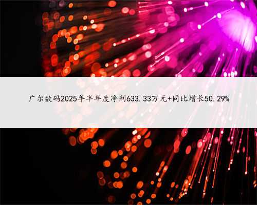 广尔数码2025年半年度净利633.33万元 同比增长50.29%