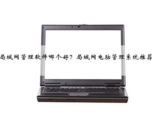 局域网管理软件哪个好？局域网电脑管理系统推荐