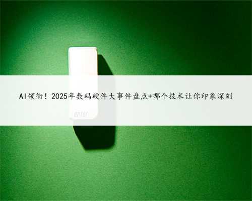 AI领衔！2025年数码硬件大事件盘点 哪个技术让你印象深刻