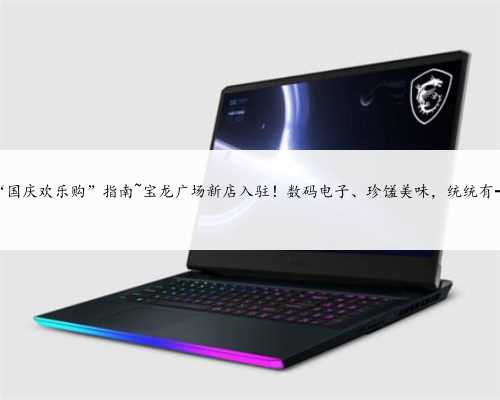 “国庆欢乐购”指南~宝龙广场新店入驻！数码电子、珍馐美味，统统有→