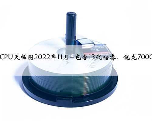 台式电脑CPU天梯图2022年11月 包含13代酷睿、锐龙7000系列CPU