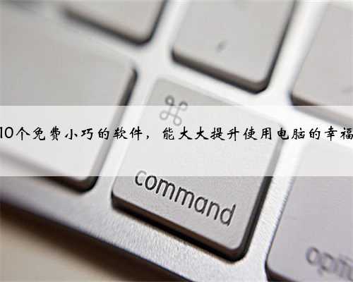 这10个免费小巧的软件，能大大提升使用电脑的幸福感