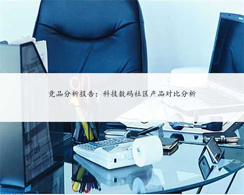 竞品分析报告：科技数码社区产品对比分析