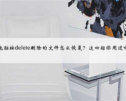 电脑按delete删除的文件怎么恢复？这四招你用过吗