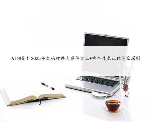 AI领衔！2025年数码硬件大事件盘点 哪个技术让你印象深刻