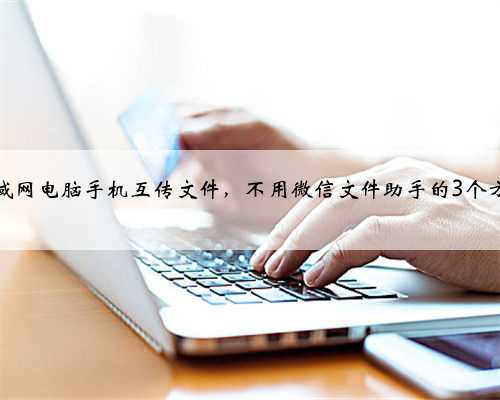 局域网电脑手机互传文件，不用微信文件助手的3个方法