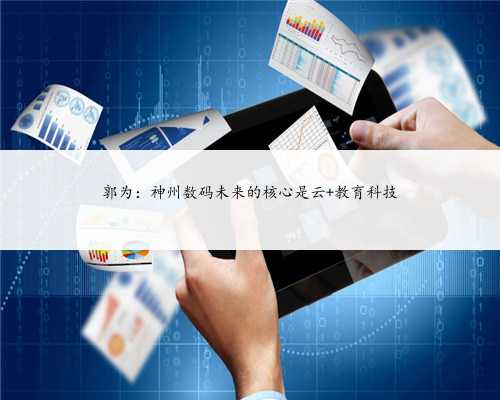 郭为：神州数码未来的核心是云+教育科技