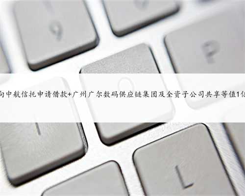 广尔数码拟向中航信托申请借款 广州广尔数码供应链集团及全资子公司共享等