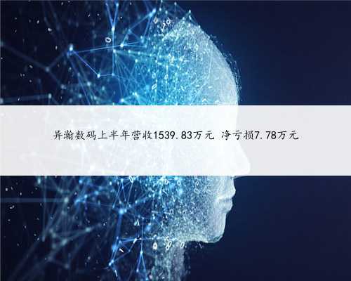 异瀚数码上半年营收1539.83万元 净亏损7.78万元