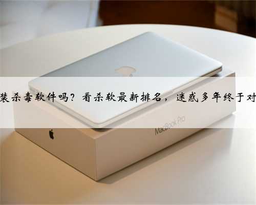 电脑需要装杀毒软件吗？看杀软最新排名，迷惑多年终于对比明白了